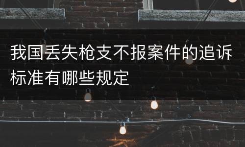 我国丢失枪支不报案件的追诉标准有哪些规定
