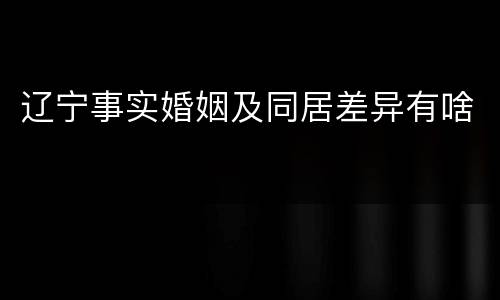 辽宁事实婚姻及同居差异有啥