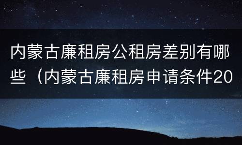 内蒙古廉租房公租房差别有哪些（内蒙古廉租房申请条件2019）