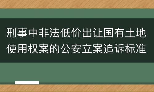 刑事中非法低价出让国有土地使用权案的公安立案追诉标准有怎样的规定