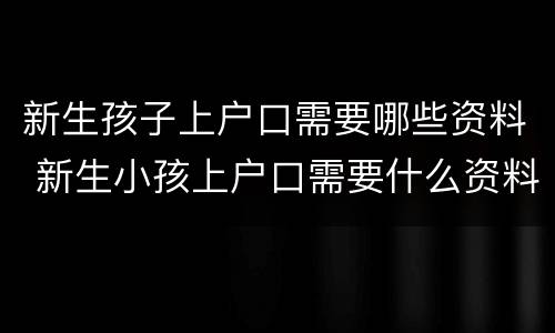 新生孩子上户口需要哪些资料 新生小孩上户口需要什么资料