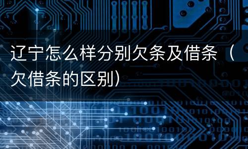 辽宁怎么样分别欠条及借条（欠借条的区别）