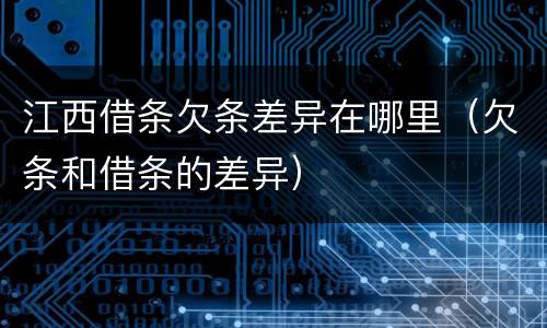 江西借条欠条差异在哪里（欠条和借条的差异）