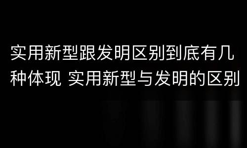 实用新型跟发明区别到底有几种体现 实用新型与发明的区别有哪些