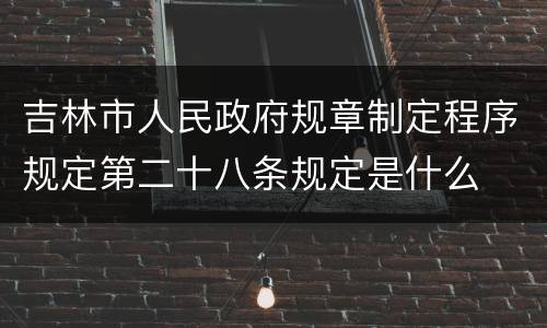 吉林市人民政府规章制定程序规定第二十八条规定是什么
