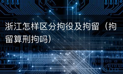 浙江怎样区分拘役及拘留（拘留算刑拘吗）