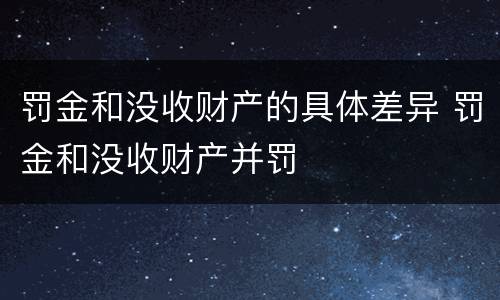 罚金和没收财产的具体差异 罚金和没收财产并罚
