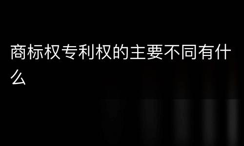 商标权专利权的主要不同有什么