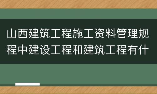 山西建筑工程施工资料管理规程中建设工程和建筑工程有什么区别