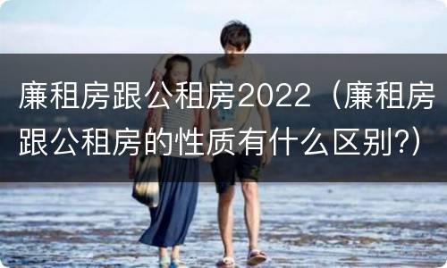 廉租房跟公租房2022（廉租房跟公租房的性质有什么区别?）