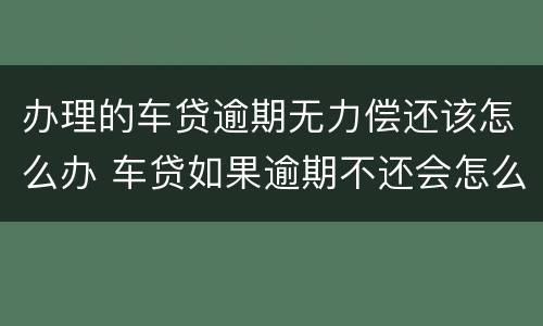 办理的车贷逾期无力偿还该怎么办 车贷如果逾期不还会怎么样
