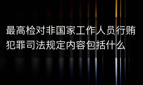 最高检对非国家工作人员行贿犯罪司法规定内容包括什么