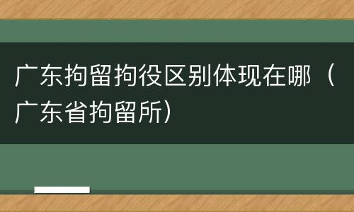 广东拘留拘役区别体现在哪（广东省拘留所）