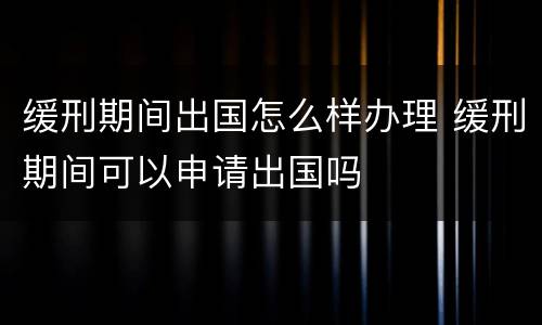 缓刑期间出国怎么样办理 缓刑期间可以申请出国吗