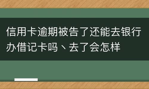 信用卡逾期被告了还能去银行办借记卡吗丶去了会怎样