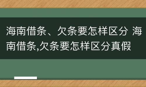 海南借条、欠条要怎样区分 海南借条,欠条要怎样区分真假