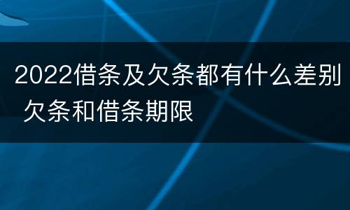 2022借条及欠条都有什么差别 欠条和借条期限