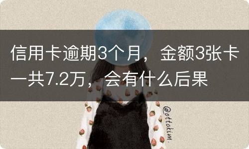 信用卡逾期3个月，金额3张卡一共7.2万，会有什么后果