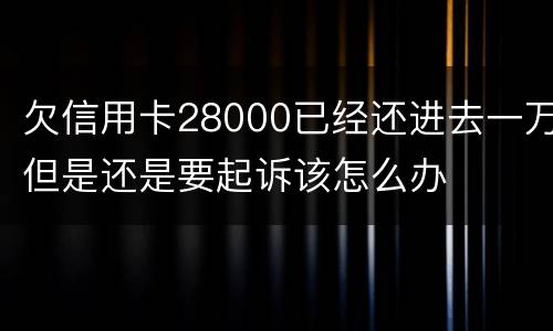 欠信用卡28000已经还进去一万但是还是要起诉该怎么办