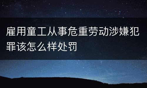 雇用童工从事危重劳动涉嫌犯罪该怎么样处罚