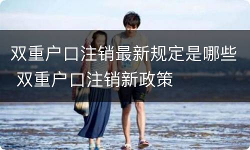 双重户口注销最新规定是哪些 双重户口注销新政策