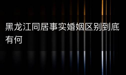 黑龙江同居事实婚姻区别到底有何