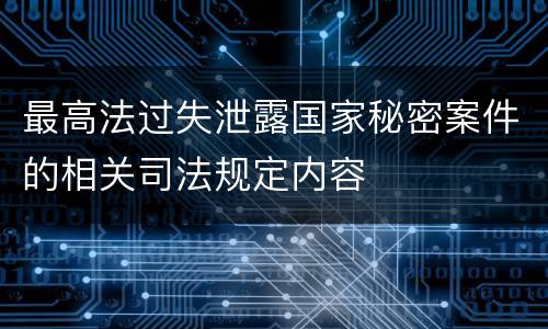 最高法过失泄露国家秘密案件的相关司法规定内容