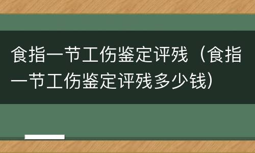 食指一节工伤鉴定评残（食指一节工伤鉴定评残多少钱）