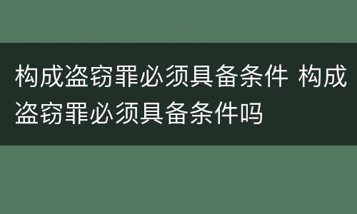 构成盗窃罪必须具备条件 构成盗窃罪必须具备条件吗