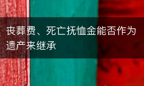丧葬费、死亡抚恤金能否作为遗产来继承