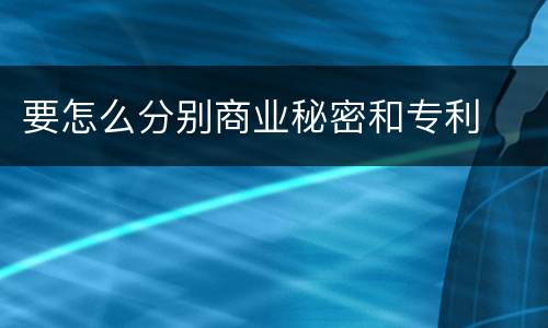 要怎么分别商业秘密和专利