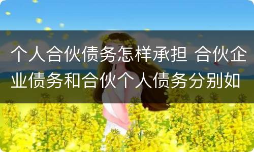 个人合伙债务怎样承担 合伙企业债务和合伙个人债务分别如何承担