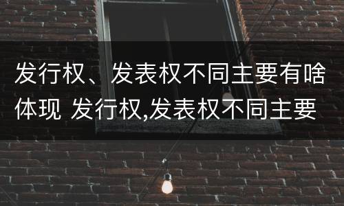 发行权、发表权不同主要有啥体现 发行权,发表权不同主要有啥体现