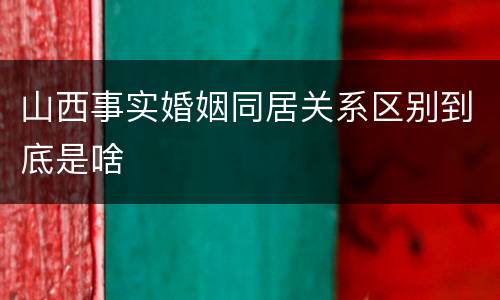 山西事实婚姻同居关系区别到底是啥