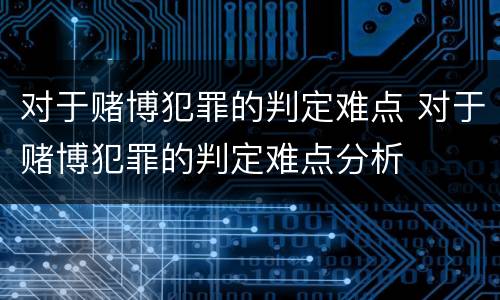 对于赌博犯罪的判定难点 对于赌博犯罪的判定难点分析