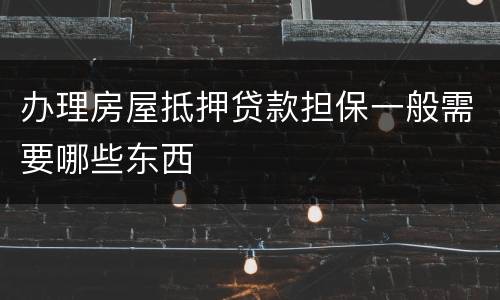 办理房屋抵押贷款担保一般需要哪些东西