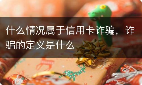 什么情况属于信用卡诈骗，诈骗的定义是什么