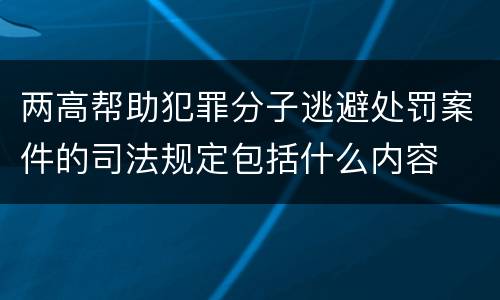 两高帮助犯罪分子逃避处罚案件的司法规定包括什么内容