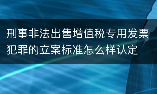 刑事非法出售增值税专用发票犯罪的立案标准怎么样认定
