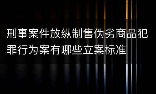 刑事案件放纵制售伪劣商品犯罪行为案有哪些立案标准