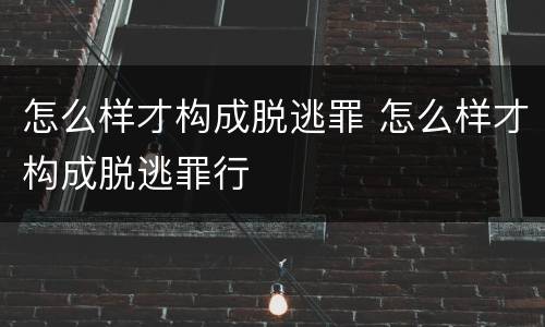 怎么样才构成脱逃罪 怎么样才构成脱逃罪行