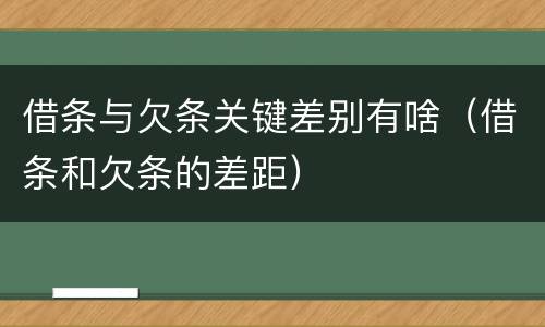 借条与欠条关键差别有啥（借条和欠条的差距）