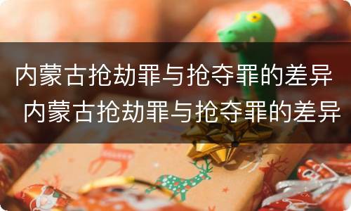 内蒙古抢劫罪与抢夺罪的差异 内蒙古抢劫罪与抢夺罪的差异有哪些