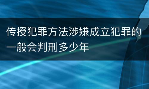传授犯罪方法涉嫌成立犯罪的一般会判刑多少年