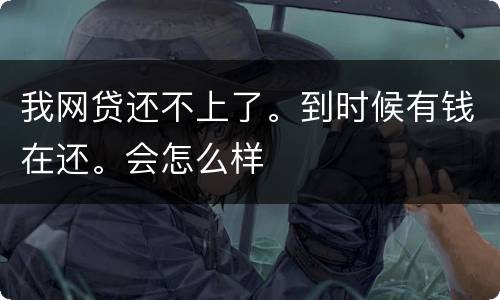 我网贷还不上了。到时候有钱在还。会怎么样