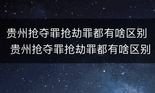 贵州抢夺罪抢劫罪都有啥区别 贵州抢夺罪抢劫罪都有啥区别呢