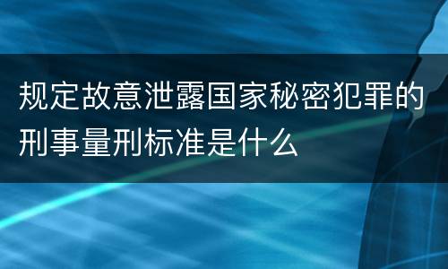 规定故意泄露国家秘密犯罪的刑事量刑标准是什么