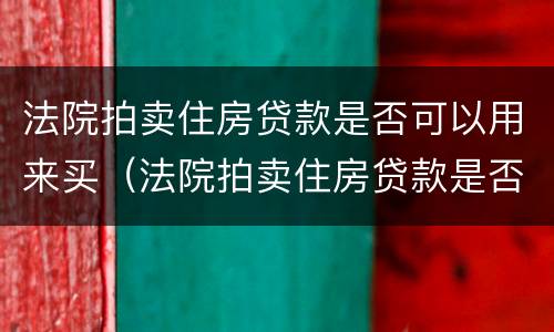 法院拍卖住房贷款是否可以用来买（法院拍卖住房贷款是否可以用来买车位）