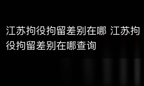 江苏拘役拘留差别在哪 江苏拘役拘留差别在哪查询