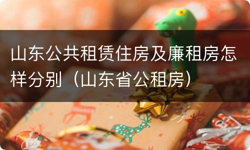 山东公共租赁住房及廉租房怎样分别（山东省公租房）